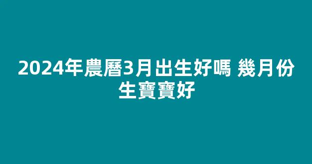 2024年農曆3月出生好嗎 幾月份生寶寶好